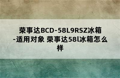 荣事达BCD-58L9RSZ冰箱-适用对象 荣事达58l冰箱怎么样